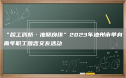 “皖工鵲橋·池聚良緣”2023年池州市單身青年職工婚戀交友活動