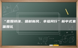 “嘉姻祥緣、倡樹新風(fēng)、幸福同行”新中式集體婚禮