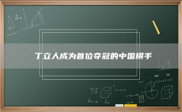 ?丁立人成為首位奪冠的中國棋手
