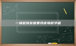 一場(chǎng)足球友誼賽共慶母校華誕