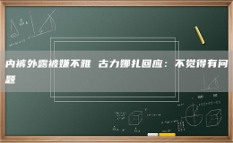 內(nèi)褲外露被嫌不雅 古力娜扎回應(yīng)：不覺(jué)得有問(wèn)題