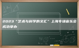 2023“藝術(shù)與科學(xué)的交匯”上海專場音樂會成功舉辦
