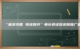 “麗澤書香 領讀南開”師長薦讀短視頻推廣展
