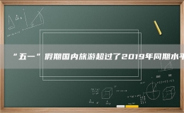 “五一”假期國內(nèi)旅游超過了2019年同期水平