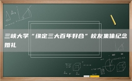 三峽大學“緣定三大百年好合”校友集體紀念婚禮