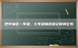 巴中城區(qū)一年級、七年級報名登記時間公布