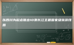 以四川為起點(diǎn)推出10條長江主題國家級旅游線路