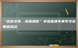 “戀戀文青，緣來(lái)是你”幸福直通車青年交友聯(lián)誼活動(dòng)