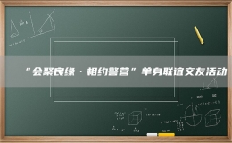 “會聚良緣·相約警營”單身聯(lián)誼交友活動