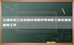 江油市總工會多措并舉做好單身職工相親聯(lián)誼服務(wù)工作