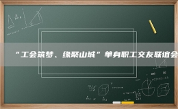 “工會筑夢、緣聚山城”單身職工交友聯(lián)誼會