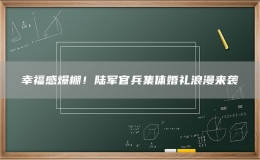幸福感爆棚！陸軍官兵集體婚禮浪漫來襲
