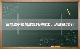 近期巴中多條道路封閉施工，請注意繞行！