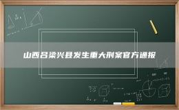 山西呂梁興縣發(fā)生重大刑案官方通報(bào)