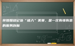 將婚姻登記處“植入”美景，是一次有情有意的服務創(chuàng)新