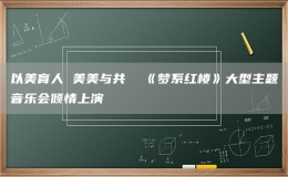 以美育人 美美與共  《夢系紅樓》大型主題音樂會傾情上演