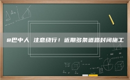 @巴中人 注意繞行！近期多條道路封閉施工