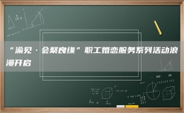 “渝見·會聚良緣”職工婚戀服務(wù)系列活動浪漫開啟