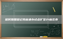居民婚姻登記跨省通辦試點(diǎn)擴(kuò)至21省區(qū)市