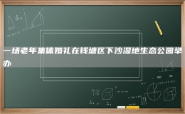 一場(chǎng)老年集體婚禮在錢塘區(qū)下沙濕地生態(tài)公園舉辦