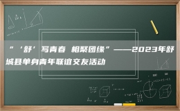 “‘舒’寫青春 相聚團(tuán)緣”——2023年舒城縣單身青年聯(lián)誼交友活動(dòng)