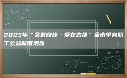 2023年“會(huì)聚良緣·愛在古都”全市單身職工公益聯(lián)誼活動(dòng)