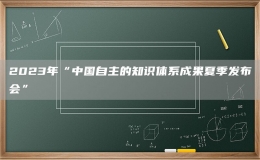 2023年“中國自主的知識體系成果夏季發(fā)布會”