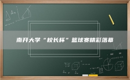 南開大學“校長杯”籃球賽精彩落幕