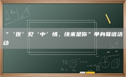 “‘醫(yī)’見‘中’情，緣來是你”單身聯(lián)誼活動