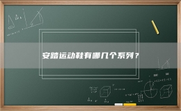安踏運動鞋有哪幾個系列？