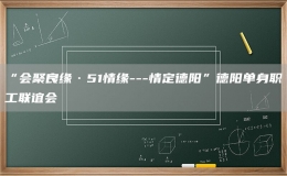 “會(huì)聚良緣·51情緣---情定德陽(yáng)”德陽(yáng)單身職工聯(lián)誼會(huì)