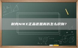 耐克NIKE正品還是高仿怎么識別？
