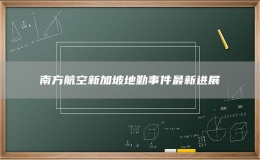 南方航空新加坡地勤事件最新進展