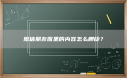 微信朋友圈里的內(nèi)容怎么刪除？