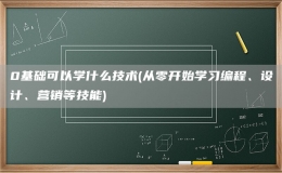 0基礎(chǔ)可以學(xué)什么技術(shù)(從零開始學(xué)習(xí)編程、設(shè)計(jì)、營銷等技能)