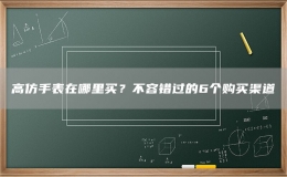 高仿手表在哪里買？不容錯過的6個購買渠道