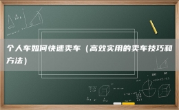 個人車如何快速賣車（高效實用的賣車技巧和方法）