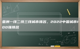 亞洲一線二線三線城市排名，2022中國城市100強(qiáng)排名