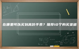 在哪里可以買到高仿手表？推薦10個購買渠道