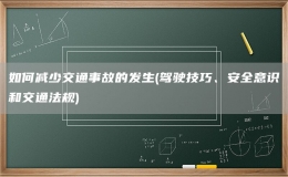 如何減少交通事故的發(fā)生(駕駛技巧、安全意識(shí)和交通法規(guī))