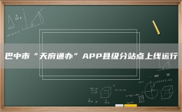 巴中市“天府通辦”APP縣級分站點(diǎn)上線運(yùn)行