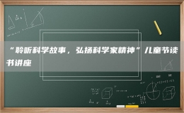 “聆聽科學(xué)故事，弘揚科學(xué)家精神”兒童節(jié)讀書講座