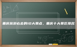 重慶旅游必去的10大景點，重慶十大景區(qū)排名