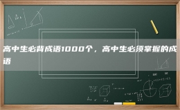 高中生必背成語1000個(gè)，高中生必須掌握的成語
