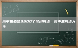 高中生必備3500個常用成語，高中生成語大全