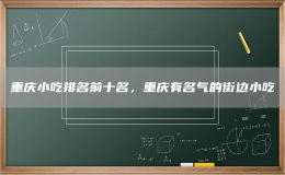 重慶小吃排名前十名，重慶有名氣的街邊小吃