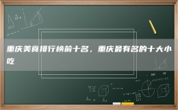 重慶美食排行榜前十名，重慶最有名的十大小吃