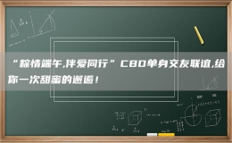 “粽情端午,伴愛(ài)同行”CBD單身交友聯(lián)誼,給你一次甜蜜的邂逅！