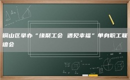 銅山區(qū)舉辦“緣聚工會(huì) 遇見幸?！眴紊砺毠ぢ?lián)誼會(huì)