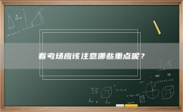 看考場(chǎng)應(yīng)該注意哪些重點(diǎn)呢？